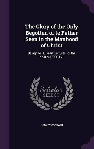Cover image for The Glory of the Only Begotten of Te Father Seen in the Manhood of Christ: Being the Hulsean Lectures for the Year M.DCCC.LVI