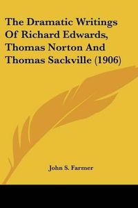 Cover image for The Dramatic Writings of Richard Edwards, Thomas Norton and Thomas Sackville (1906)