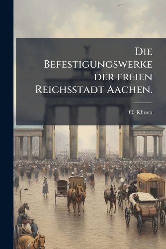 Cover image for Die Befestigungswerke Der Freien Reichsstadt Aachen...