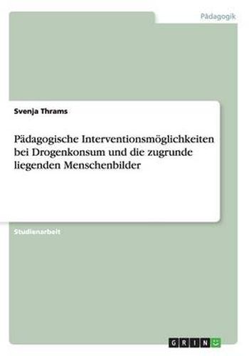Padagogische Interventionsmoeglichkeiten bei Drogenkonsum und die zugrunde liegenden Menschenbilder