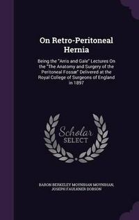 Cover image for On Retro-Peritoneal Hernia: Being the Arris and Gale Lectures on the the Anatomy and Surgery of the Peritoneal Fossae Delivered at the Royal College of Surgeons of England in 1897