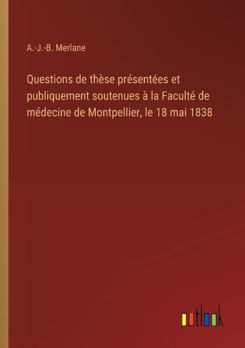 Cover image for Questions de these presentees et publiquement soutenues a la Faculte de medecine de Montpellier, le 18 mai 1838