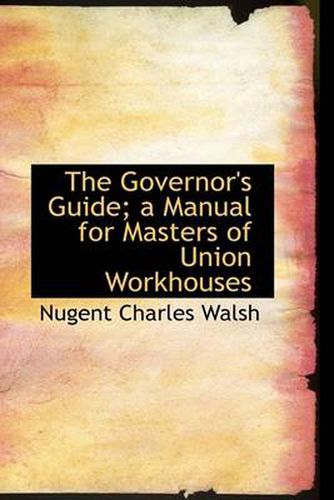 Cover image for The Governor's Guide; a Manual for Masters of Union Workhouses