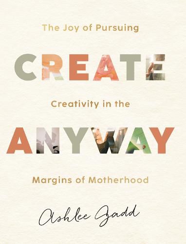 Cover image for Create Anyway - The Joy of Pursuing Creativity in the Margins of Motherhood