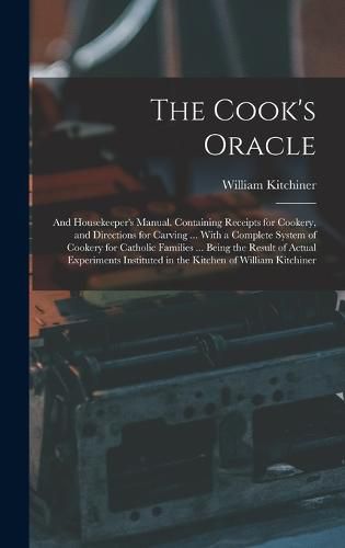 The Cook's Oracle; and Housekeeper's Manual. Containing Receipts for Cookery, and Directions for Carving ... With a Complete System of Cookery for Catholic Families ... Being the Result of Actual Experiments Instituted in the Kitchen of William Kitchiner