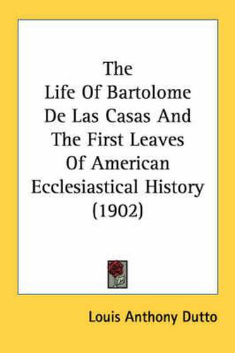 The Life of Bartolome de Las Casas and the First Leaves of American Ecclesiastical History (1902)