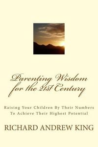 Cover image for Parenting Wisdom for the 21st Century: Raising Your Children By Their Numbers To Achieve Their Highest Potential