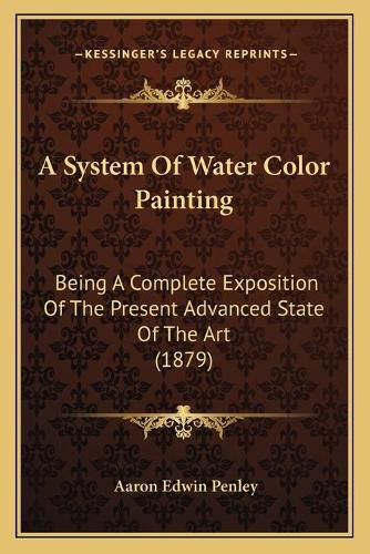 Cover image for A System of Water Color Painting: Being a Complete Exposition of the Present Advanced State of the Art (1879)