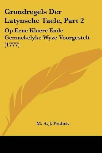 Cover image for Grondregels Der Latynsche Taele, Part 2: Op Eene Klaere Ende Gemackelyke Wyze Voorgestelt (1777)