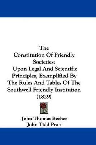 Cover image for The Constitution of Friendly Societies: Upon Legal and Scientific Principles, Exemplified by the Rules and Tables of the Southwell Friendly Institution (1829)