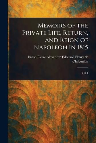 Cover image for Memoirs of the Private Life, Return, and Reign of Napoleon in 1815