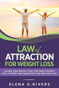 Cover image for Law of Attraction for Weight Loss: Change Your Relationship with Food, Stop Torturing Yourself with Dieting and Transform Your Body with LOA!