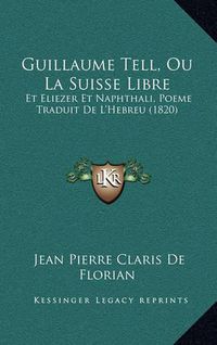 Cover image for Guillaume Tell, Ou La Suisse Libre: Et Eliezer Et Naphthali, Poeme Traduit de L'Hebreu (1820)