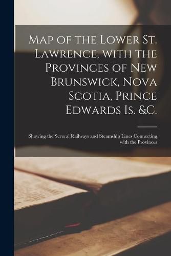 Cover image for Map of the Lower St. Lawrence, With the Provinces of New Brunswick, Nova Scotia, Prince Edwards Is. &c. [microform]: Showing the Several Railways and Steamship Lines Connecting With the Provinces