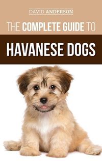 Cover image for The Complete Guide to Havanese Dogs: Everything You Need To Know To Successfully Find, Raise, Train, and Love Your New Havanese Puppy
