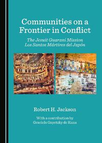 Cover image for Communities on a Frontier in Conflict: The Jesuit Guarani Mission Los Santos Martires del Japon