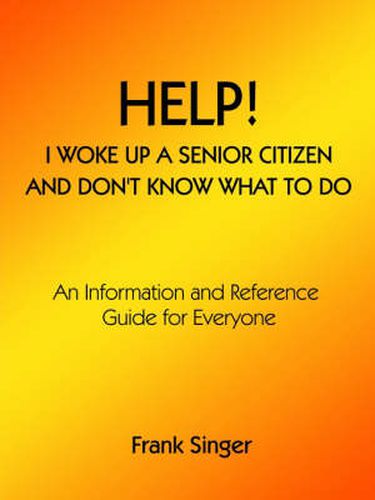 Cover image for Help! I Woke Up a Senior Citizen and Don't Know What to Do: An in Formation and Reference Guide for Everyone