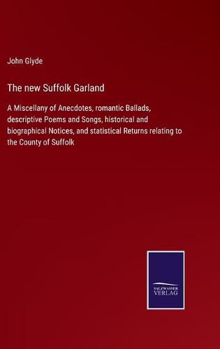 Cover image for The new Suffolk Garland: A Miscellany of Anecdotes, romantic Ballads, descriptive Poems and Songs, historical and biographical Notices, and statistical Returns relating to the County of Suffolk