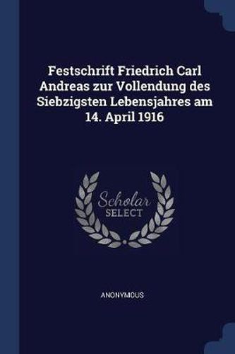 Festschrift Friedrich Carl Andreas Zur Vollendung Des Siebzigsten Lebensjahres Am 14. April 1916