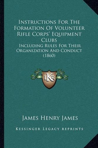 Cover image for Instructions for the Formation of Volunteer Rifle Corps' Equipment Clubs: Including Rules for Their Organization and Conduct (1860)