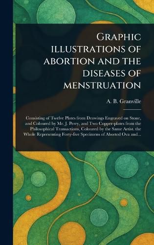 Cover image for Graphic Illustrations of Abortion and the Diseases of Menstruation