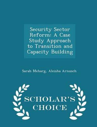 Security Sector Reform: A Case Study Approach to Transition and Capacity Building - Scholar's Choice Edition