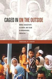 Cover image for Caged in on the Outside: Moral Subjectivity, Selfhood, and Islam in Minangkabau, Indonesia