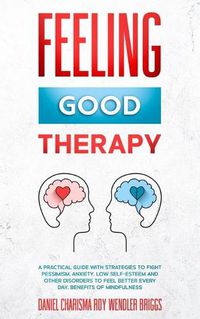 Cover image for Feeling Good Therapy: A Practical Guide with Strategies to Fight Pessimism, Anxiety, Low Self-Esteem and Other Disorders to Feel Better Every Day, Benefits Of Mindfulness