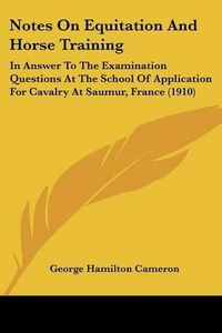 Cover image for Notes on Equitation and Horse Training: In Answer to the Examination Questions at the School of Application for Cavalry at Saumur, France (1910)