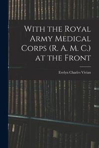 Cover image for With the Royal Army Medical Corps (R. A. M. C.) at the Front