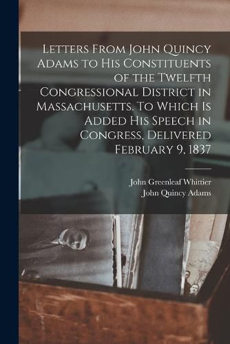 Cover image for Letters From John Quincy Adams to his Constituents of the Twelfth Congressional District in Massachusetts. To Which is Added his Speech in Congress, Delivered February 9, 1837