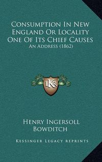 Cover image for Consumption in New England or Locality One of Its Chief Causes: An Address (1862)