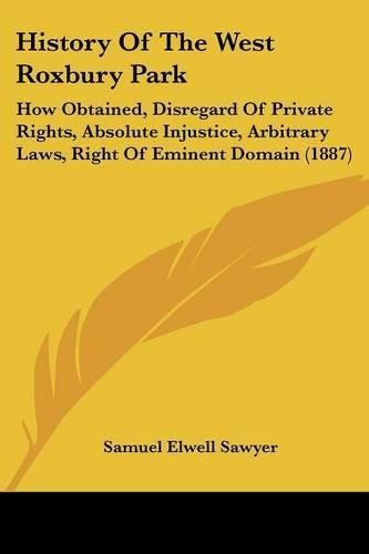 Cover image for History of the West Roxbury Park: How Obtained, Disregard of Private Rights, Absolute Injustice, Arbitrary Laws, Right of Eminent Domain (1887)