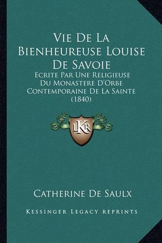 Vie de La Bienheureuse Louise de Savoie: Ecrite Par Une Religieuse Du Monastere D'Orbe Contemporaine de La Sainte (1840)