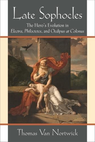 Late Sophocles: The Hero's Evolution in Electra, Philoctetes, and Oedipus at Colonus