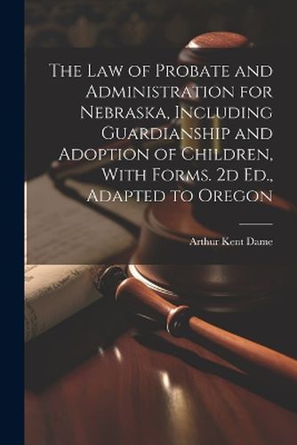 Cover image for The Law of Probate and Administration for Nebraska, Including Guardianship and Adoption of Children, With Forms. 2d Ed., Adapted to Oregon