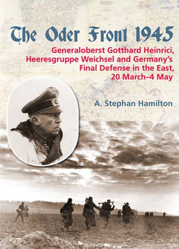 The Oder Front 1945: Generaloberst Gotthard Heinrici, Heeresgruppe Weichsel and Germany's Final Defense in the East, 20 March-4 May 1945