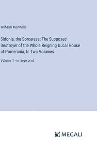 Cover image for Sidonia, the Sorceress; The Supposed Destroyer of the Whole Reigning Ducal House of Pomerania, In Two Volumes