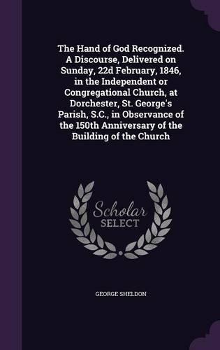 The Hand of God Recognized. a Discourse, Delivered on Sunday, 22d February, 1846, in the Independent or Congregational Church, at Dorchester, St. George's Parish, S.C., in Observance of the 150th Anniversary of the Building of the Church