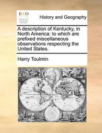 Cover image for A Description of Kentucky, in North America: To Which Are Prefixed Miscellaneous Observations Respecting the United States.