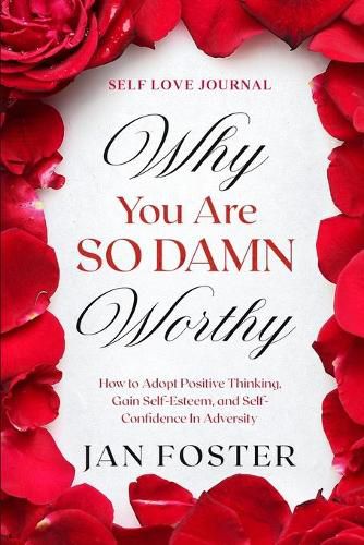 Cover image for Self Love Journal: WHY YOU ARE SO DAMN WORTHY - How to Adopt Positive Thinking, Gain Self-Esteem, and Self-Confidence In Adversity