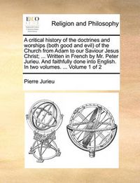 Cover image for A Critical History of the Doctrines and Worships (Both Good and Evil) of the Church from Adam to Our Saviour Jesus Christ; ... Written in French by Mr. Peter Jurieu. and Faithfully Done Into English. in Two Volumes. ... Volume 1 of 2