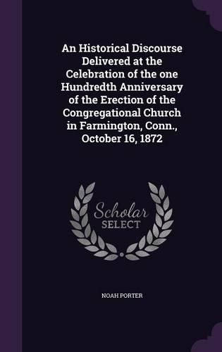 Cover image for An Historical Discourse Delivered at the Celebration of the One Hundredth Anniversary of the Erection of the Congregational Church in Farmington, Conn., October 16, 1872