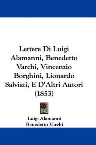 Cover image for Lettere Di Luigi Alamanni, Benedetto Varchi, Vincenzio Borghini, Lionardo Salviati, E D'Altri Autori (1853)