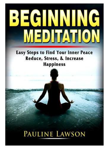 Cover image for Beginning Meditation: Easy Steps to Find Your Inner Peace, Reduce Stress, & Increase Happiness