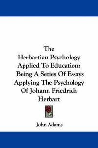 Cover image for The Herbartian Psychology Applied To Education: Being A Series Of Essays Applying The Psychology Of Johann Friedrich Herbart