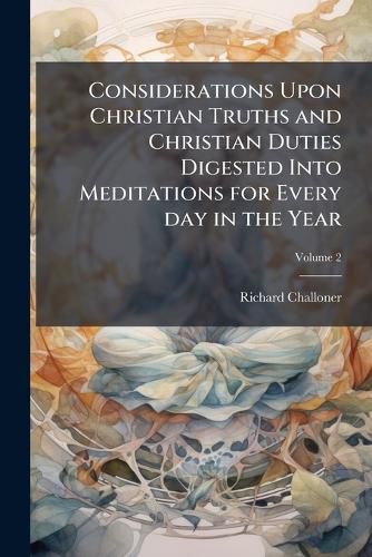 Cover image for Considerations Upon Christian Truths and Christian Duties Digested Into Meditations for Every day in the Year