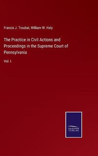 Cover image for The Practice in Civil Actions and Proceedings in the Supreme Court of Pennsylvania: Vol. I.