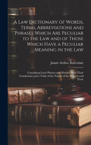 A Law Dictionary of Words, Terms, Abbreviations and Phrases Which Are Peculiar to the Law and of Those Which Have a Peculiar Meaning in the Law