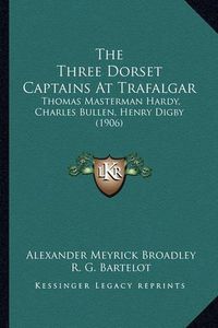 Cover image for The Three Dorset Captains at Trafalgar: Thomas Masterman Hardy, Charles Bullen, Henry Digby (1906)